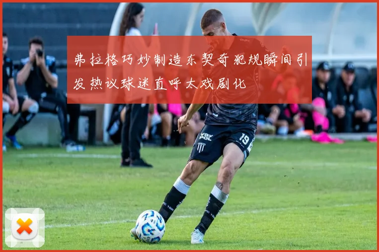 弗拉格巧妙制造东契奇犯规瞬间引发热议球迷直呼太戏剧化