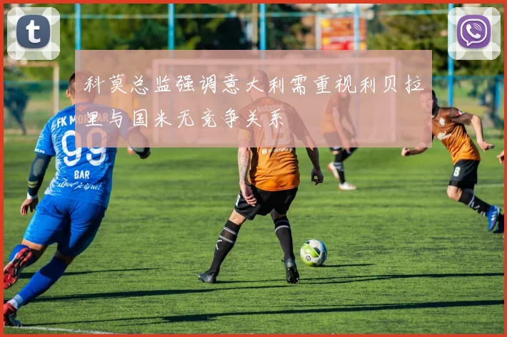 科莫总监强调意大利需重视利贝拉里与国米无竞争关系