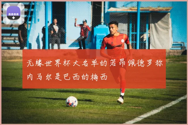 无缘世界杯大名单的若昂佩德罗称内马尔是巴西的梅西