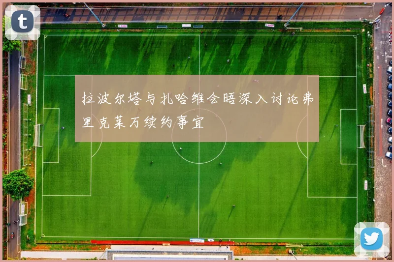 拉波尔塔与扎哈维会晤深入讨论弗里克莱万续约事宜