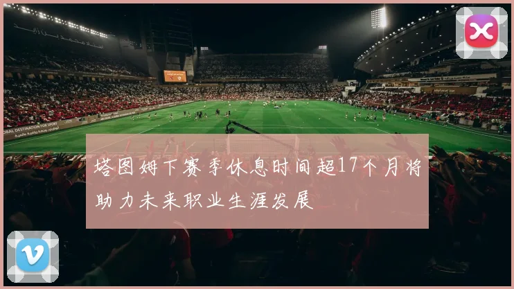塔图姆下赛季休息时间超17个月将助力未来职业生涯发展