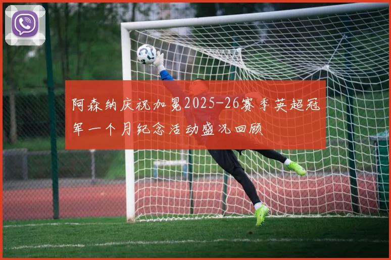 阿森纳庆祝加冕2025-26赛季英超冠军一个月纪念活动盛况回顾