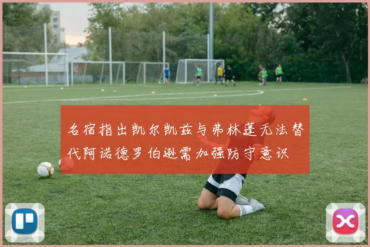 名宿指出凯尔凯兹与弗林蓬无法替代阿诺德罗伯逊需加强防守意识