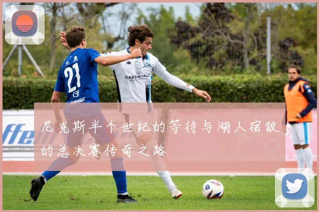 尼克斯半个世纪的等待与湖人宿敌的总决赛传奇之路
