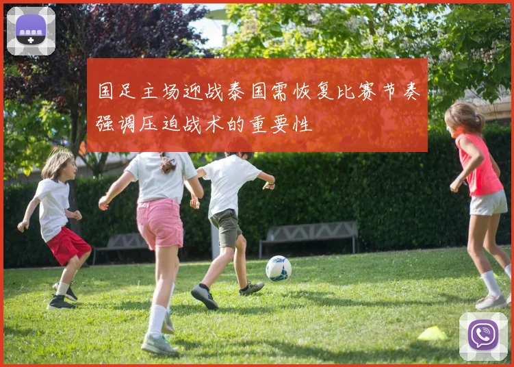 国足主场迎战泰国需恢复比赛节奏强调压迫战术的重要性