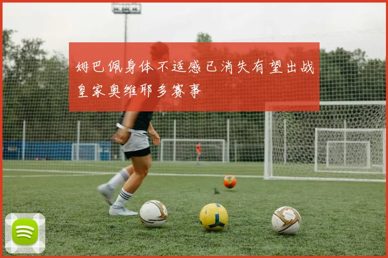 姆巴佩身体不适感已消失有望出战皇家奥维耶多赛事
