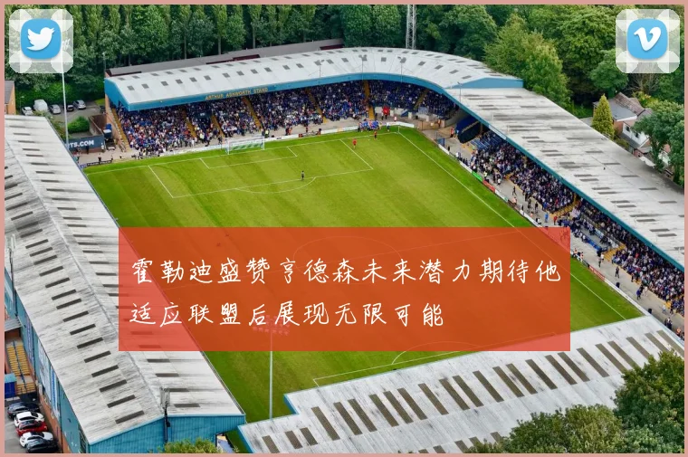 霍勒迪盛赞亨德森未来潜力期待他适应联盟后展现无限可能