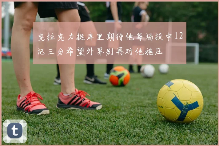 克拉克力挺库里期待他每场投中12记三分希望外界别再对他施压
