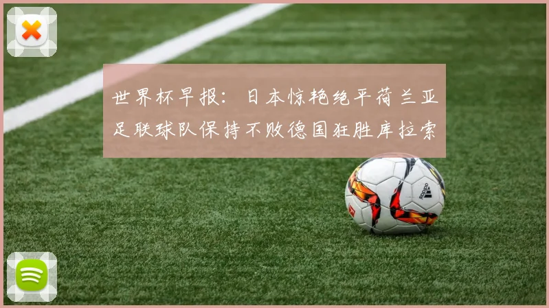 世界杯早报：日本惊艳绝平荷兰亚足联球队保持不败德国狂胜库拉索