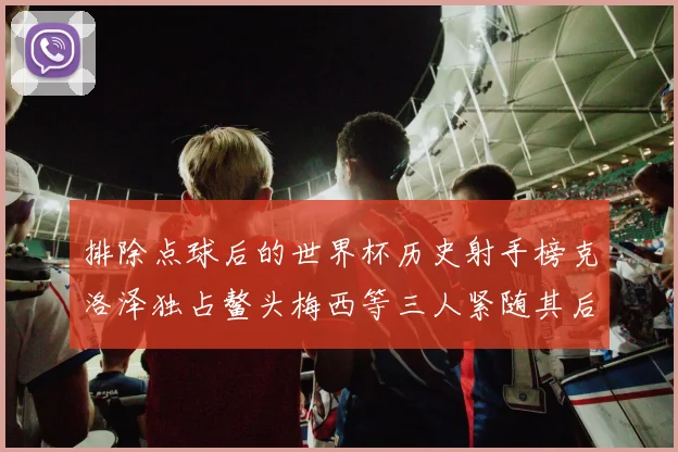 排除点球后的世界杯历史射手榜克洛泽独占鳌头梅西等三人紧随其后