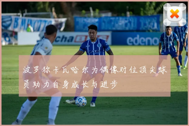 波罗称卡瓦哈尔为偶像对位顶尖球员助力自身成长与进步