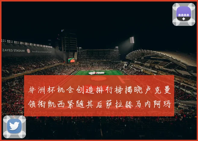 非洲杯机会创造排行榜揭晓卢克曼领衔凯西紧随其后萨拉赫马内阿玛德跻身前五