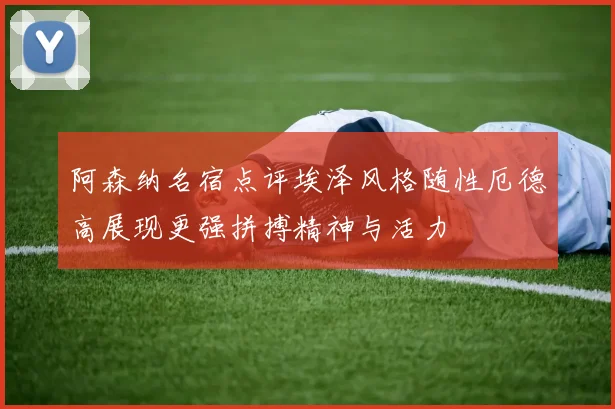 阿森纳名宿点评埃泽风格随性厄德高展现更强拼搏精神与活力