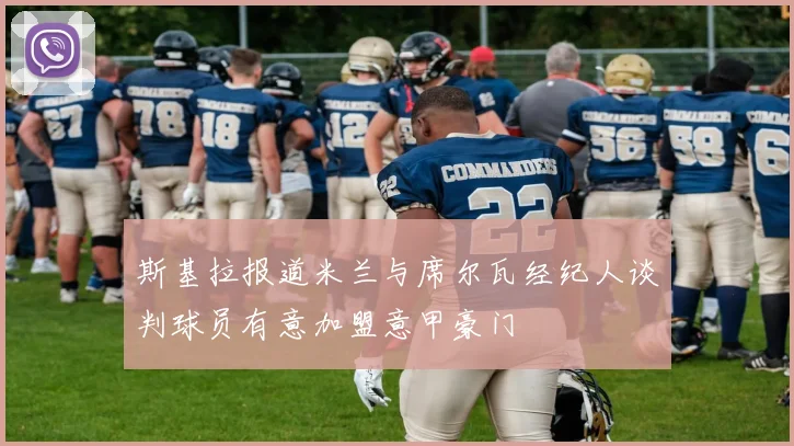 斯基拉报道米兰与席尔瓦经纪人谈判球员有意加盟意甲豪门
