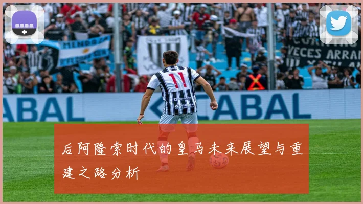 后阿隆索时代的皇马未来展望与重建之路分析