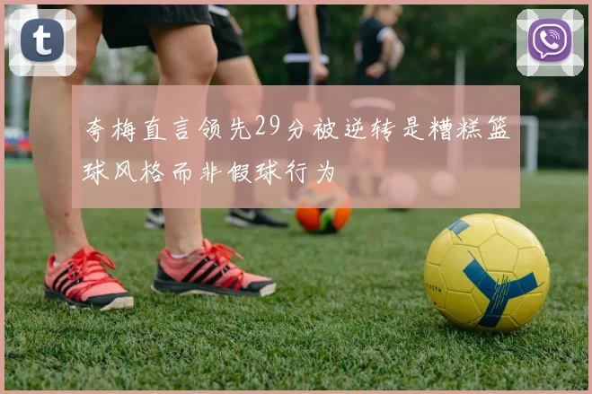 夸梅直言领先29分被逆转是糟糕篮球风格而非假球行为