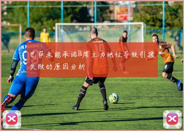 巴萨未能承诺B席主力地位导致引援失败的原因分析