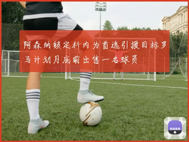 阿森纳锁定科内为首选引援目标罗马计划月底前出售一名球员