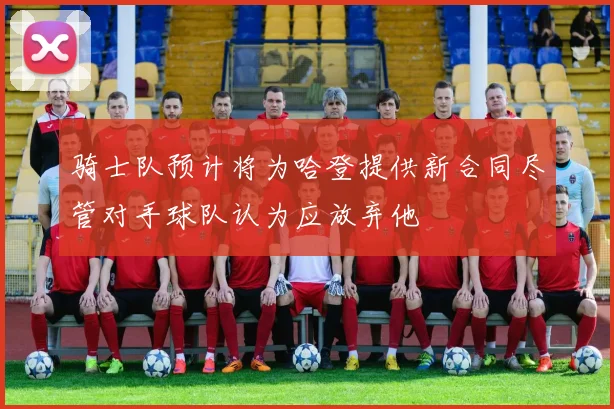 骑士队预计将为哈登提供新合同尽管对手球队认为应放弃他