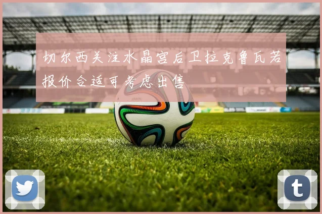 切尔西关注水晶宫后卫拉克鲁瓦若报价合适可考虑出售