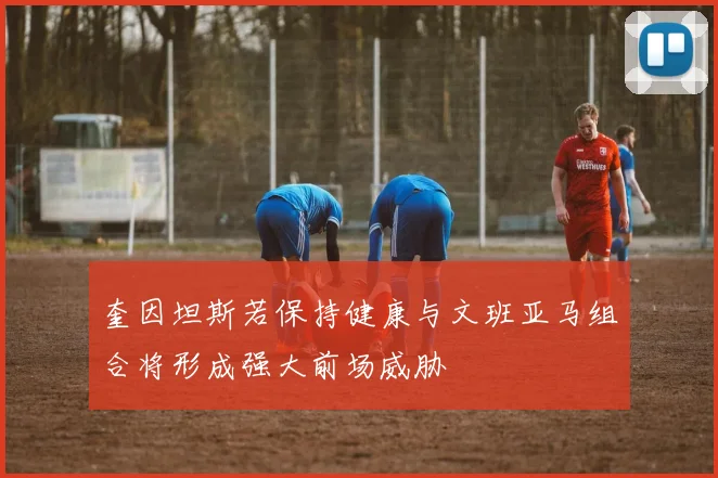 奎因坦斯若保持健康与文班亚马组合将形成强大前场威胁