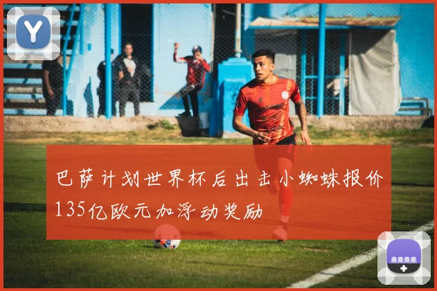 巴萨计划世界杯后出击小蜘蛛报价135亿欧元加浮动奖励