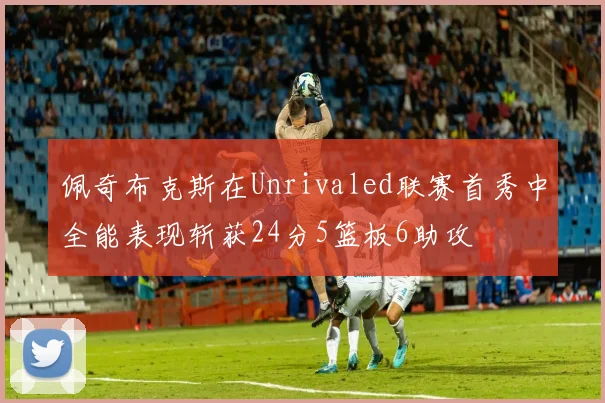 佩奇布克斯在Unrivaled联赛首秀中全能表现斩获24分5篮板6助攻