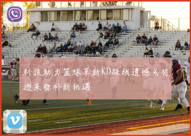 科技助力篮球革新KD踩线遗憾或将迎来弥补新机遇