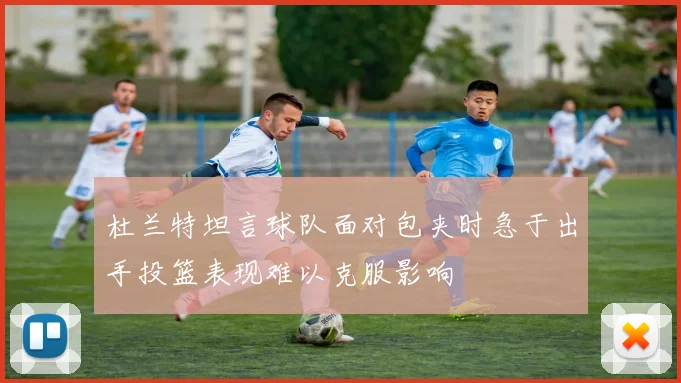 杜兰特坦言球队面对包夹时急于出手投篮表现难以克服影响