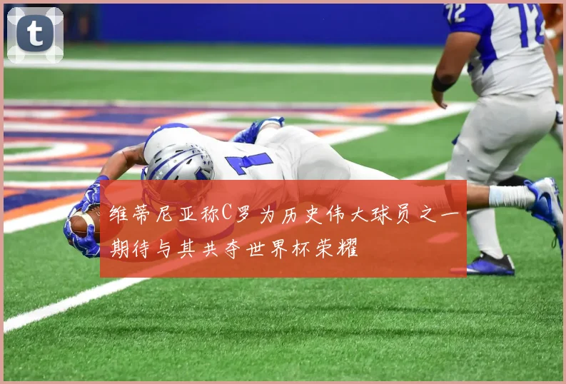 维蒂尼亚称C罗为历史伟大球员之一期待与其共夺世界杯荣耀
