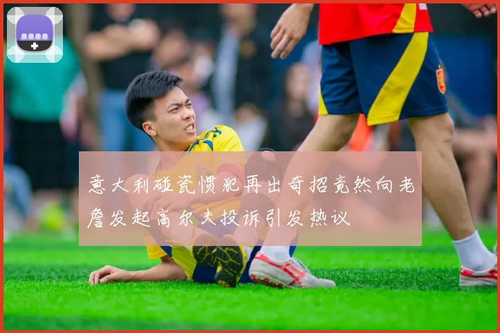 意大利碰瓷惯犯再出奇招竟然向老詹发起高尔夫投诉引发热议