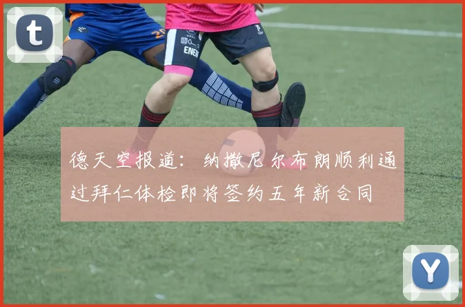 德天空报道：纳撒尼尔布朗顺利通过拜仁体检即将签约五年新合同