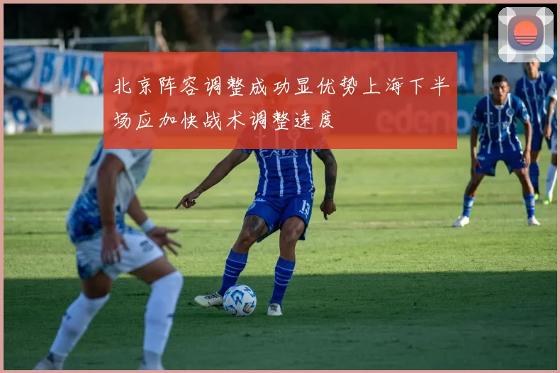 北京阵容调整成功显优势上海下半场应加快战术调整速度